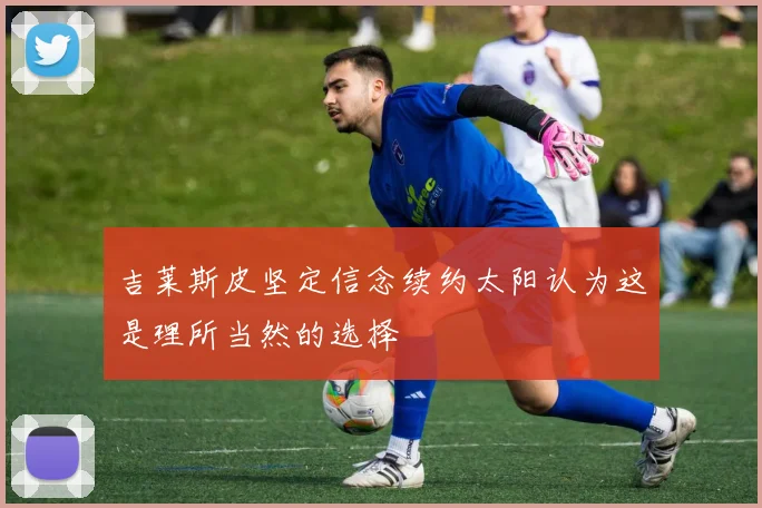 吉莱斯皮坚定信念续约太阳认为这是理所当然的选择