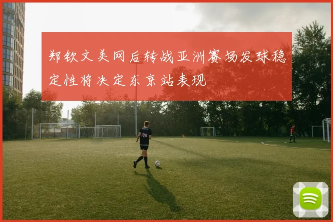 郑钦文美网后转战亚洲赛场发球稳定性将决定东京站表现